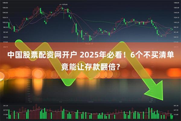 中国股票配资网开户 2025年必看！6个不买清单竟能让存款翻倍？