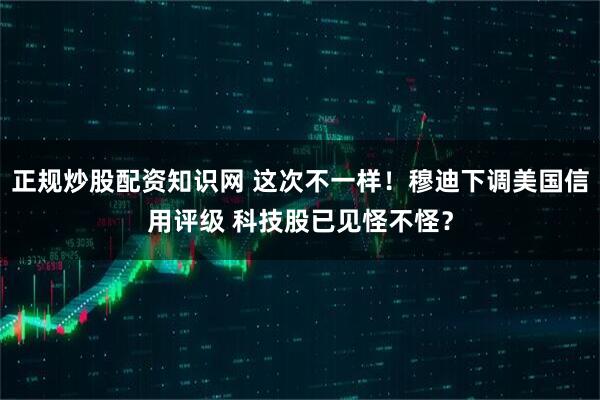 正规炒股配资知识网 这次不一样!穆迪下调美国信用评级 科技股已见怪不怪?