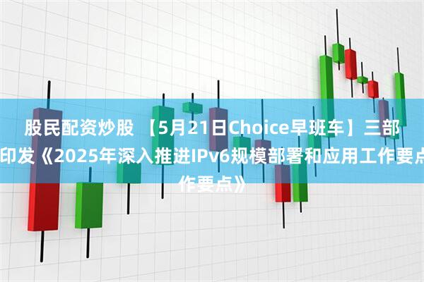 股民配资炒股 【5月21日Choice早班车】三部门印发《2025年深入推进IPv6规模部署和应用工作要点》