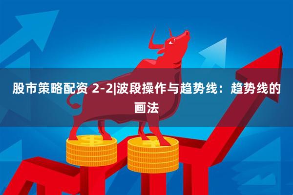 股市策略配资 2-2|波段操作与趋势线：趋势线的画法