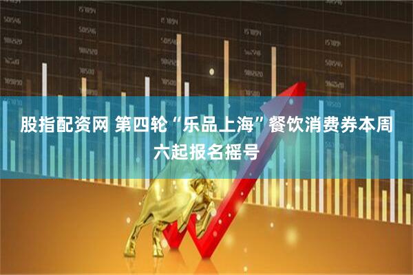 股指配资网 第四轮“乐品上海”餐饮消费券本周六起报名摇号