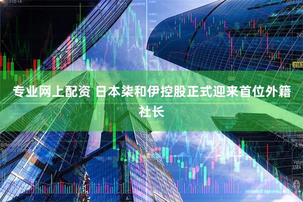 专业网上配资 日本柒和伊控股正式迎来首位外籍社长