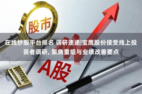在线炒股平台排名 调研速递|宝鹰股份接受线上投资者调研, 聚焦重组与业绩改善要点