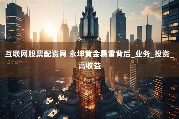 互联网股票配资网 永坤黄金暴雷背后_业务_投资_高收益