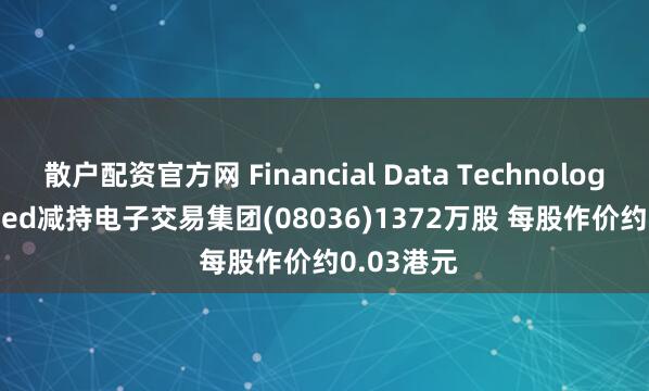 散户配资官方网 Financial Data Technologies Limited减持电子交易集团(08036)1372万股 每股作价约0.03港元