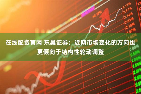 在线配资官网 东吴证券：近期市场变化的方向也更倾向于结构性轮动调整