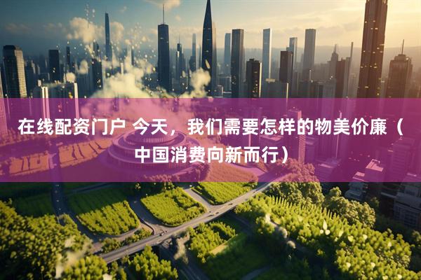 在线配资门户 今天，我们需要怎样的物美价廉（中国消费向新而行）