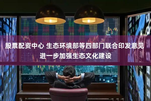股票配资中心 生态环境部等四部门联合印发意见 进一步加强生态文化建设