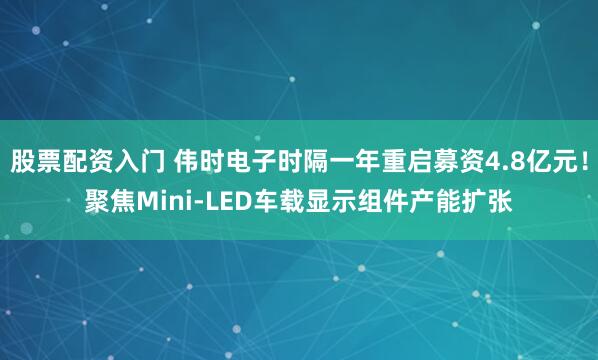 股票配资入门 伟时电子时隔一年重启募资4.8亿元！聚焦Mini-LED车载显示组件产能扩张
