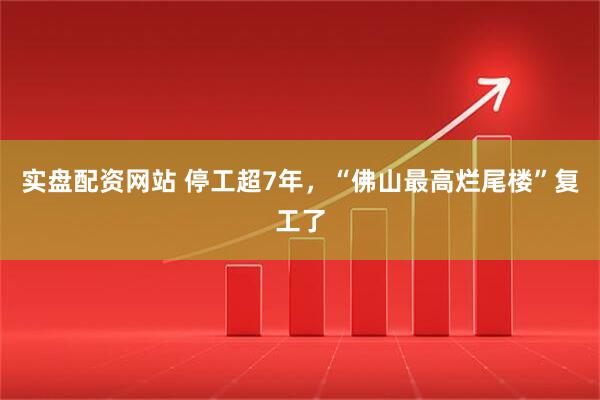实盘配资网站 停工超7年，“佛山最高烂尾楼”复工了