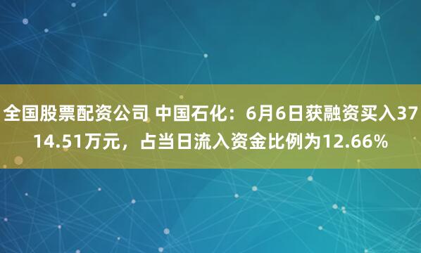 全国股票配资公司 中国石化：6月6日获融资买入3714.51万元，占当日流入资金比例为12.66%