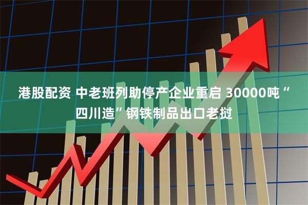港股配资 中老班列助停产企业重启 30000吨“四川造”钢铁制品出口老挝