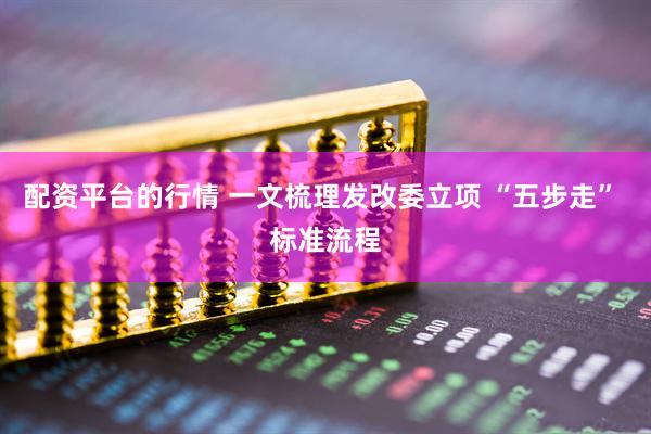 配资平台的行情 一文梳理发改委立项 “五步走” 标准流程