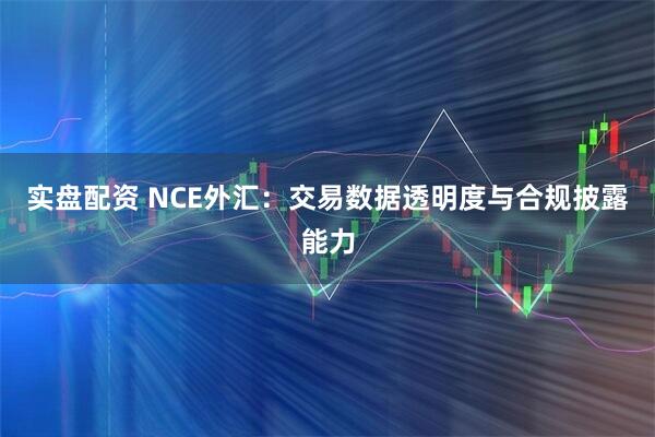 实盘配资 NCE外汇：交易数据透明度与合规披露能力