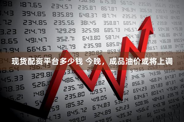 现货配资平台多少钱 今晚,成品油价或将上调