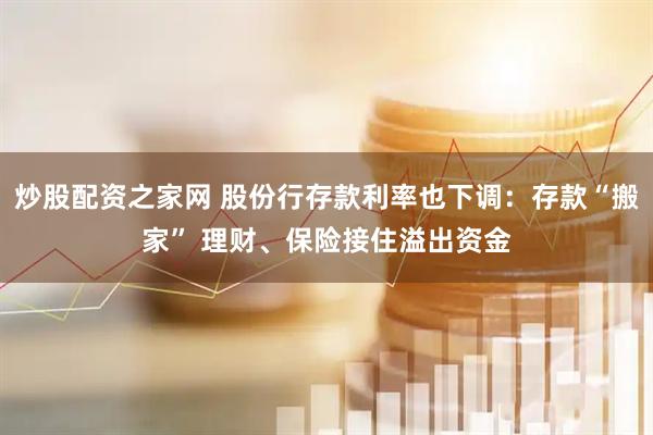 炒股配资之家网 股份行存款利率也下调：存款“搬家” 理财、保险接住溢出资金