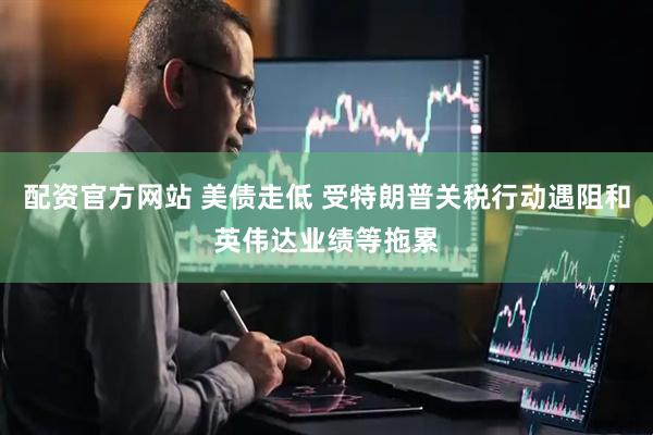 配资官方网站 美债走低 受特朗普关税行动遇阻和英伟达业绩等拖累