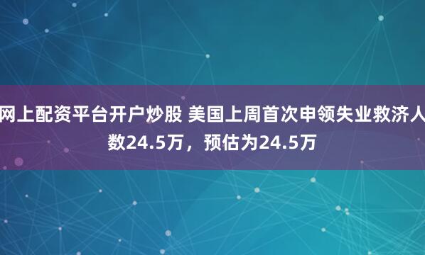 网上配资平台开户炒股 美国上周首次申领失业救济人数24.5万，预估为24.5万