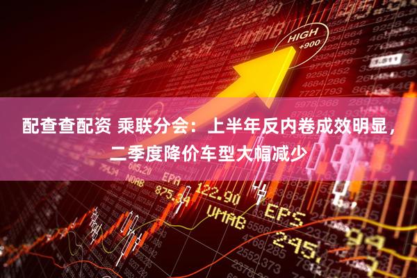 配查查配资 乘联分会：上半年反内卷成效明显，二季度降价车型大幅减少