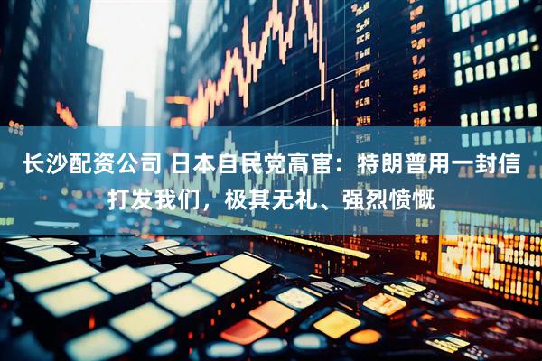 长沙配资公司 日本自民党高官：特朗普用一封信打发我们，极其无礼、强烈愤慨