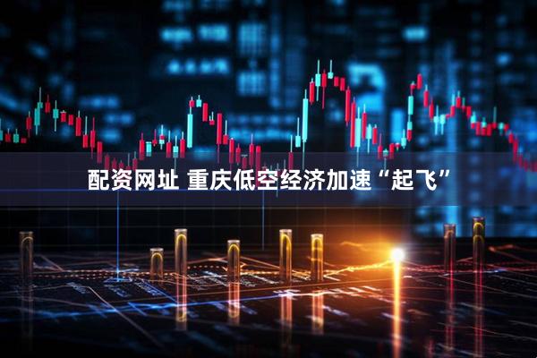 配资网址 重庆低空经济加速“起飞”