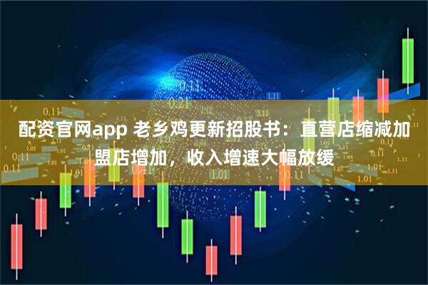 配资官网app 老乡鸡更新招股书：直营店缩减加盟店增加，收入增速大幅放缓