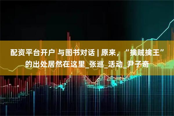 配资平台开户 与图书对话 | 原来，“擒贼擒王”的出处居然在这里_张巡_活动_尹子奇
