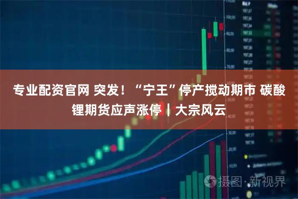 专业配资官网 突发！“宁王”停产搅动期市 碳酸锂期货应声涨停｜大宗风云