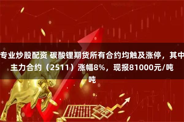 专业炒股配资 碳酸锂期货所有合约均触及涨停，其中主力合约（2511）涨幅8%，现报81000元/吨