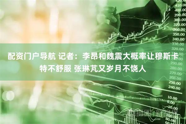 配资门户导航 记者：李昂和魏震大概率让穆斯卡特不舒服 张琳芃又岁月不饶人