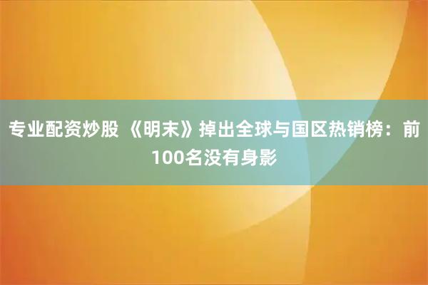 专业配资炒股 《明末》掉出全球与国区热销榜：前100名没有身影