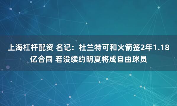 上海杠杆配资 名记：杜兰特可和火箭签2年1.18亿合同 若没续约明夏将成自由球员