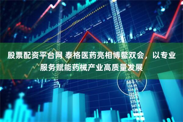 股票配资平台网 泰格医药亮相博鳌双会，以专业服务赋能药械产业高质量发展