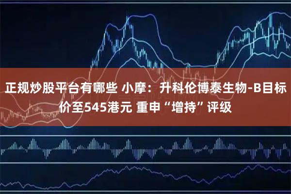 正规炒股平台有哪些 小摩：升科伦博泰生物-B目标价至545港元 重申“增持”评级