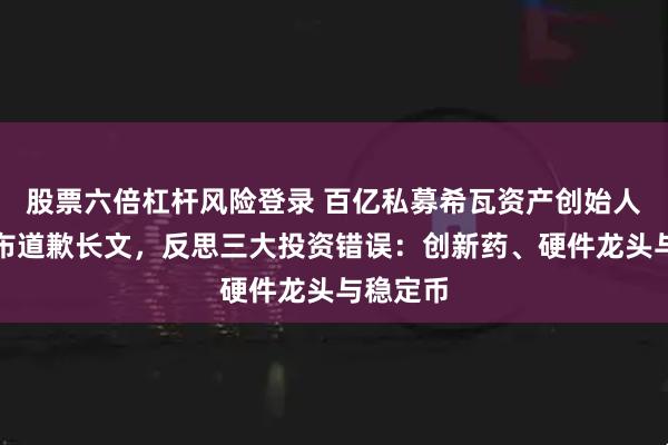 股票六倍杠杆风险登录 百亿私募希瓦资产创始人梁宏发布道歉长文，反思三大投资错误：创新药、硬件龙头与稳定币