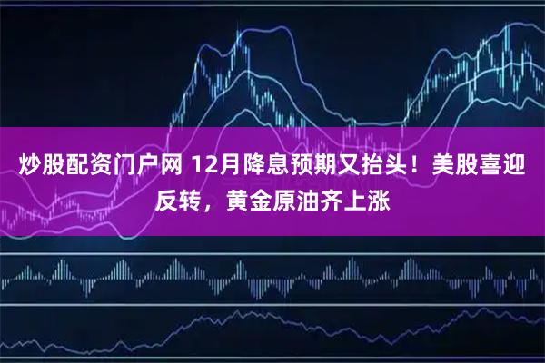 炒股配资门户网 12月降息预期又抬头！美股喜迎反转，黄金原油齐上涨