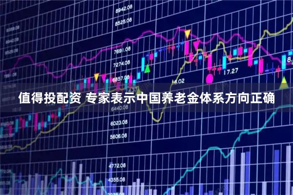 值得投配资 专家表示中国养老金体系方向正确