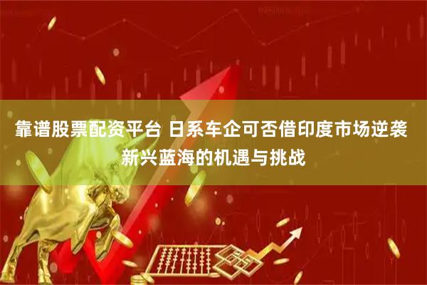靠谱股票配资平台 日系车企可否借印度市场逆袭 新兴蓝海的机遇与挑战