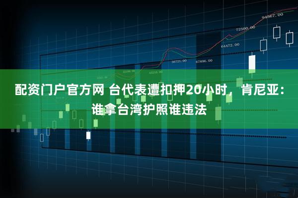 配资门户官方网 台代表遭扣押20小时，肯尼亚：谁拿台湾护照谁违法
