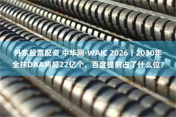 丹东股票配资 中华网·WAIC 2026丨2030年全球DAA将超22亿个，百度提前占了什么位？