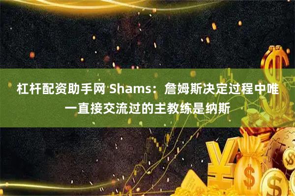 杠杆配资助手网 Shams：詹姆斯决定过程中唯一直接交流过的主教练是纳斯