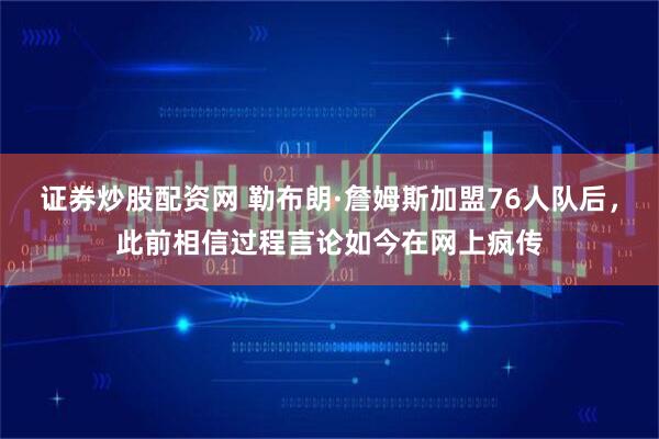 证券炒股配资网 勒布朗·詹姆斯加盟76人队后，此前相信过程言论如今在网上疯传